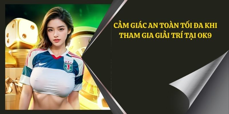 Cảm giác an toàn tối đa khi tham gia giải trí tại OK9 